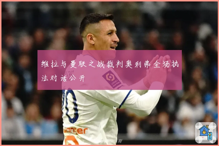 维拉与曼联之战裁判奥利弗全场执法对话公开