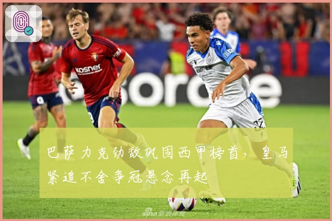 巴萨力克劲敌巩固西甲榜首，皇马紧追不舍争冠悬念再起