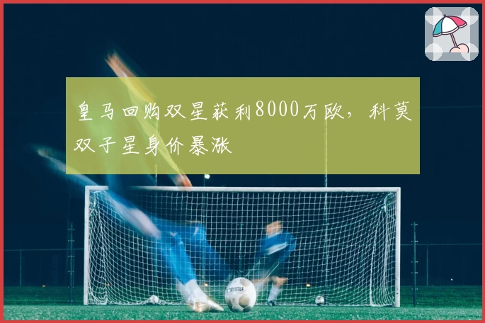 皇马回购双星获利8000万欧，科莫双子星身价暴涨