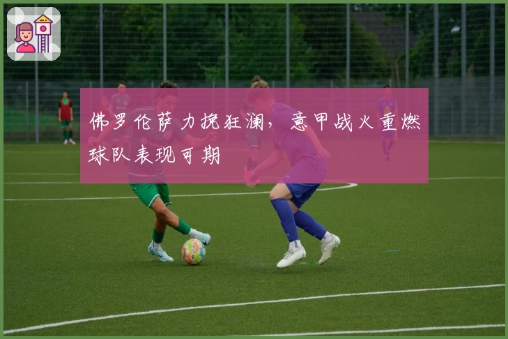 佛罗伦萨力挽狂澜，意甲战火重燃球队表现可期