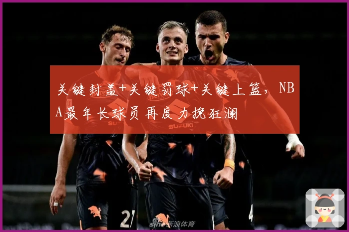 关键封盖+关键罚球+关键上篮，NBA最年长球员再度力挽狂澜