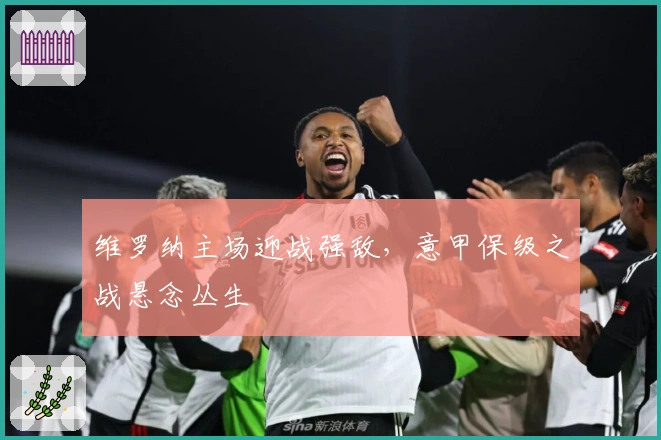 维罗纳主场迎战强敌,意甲保级之战悬念丛生