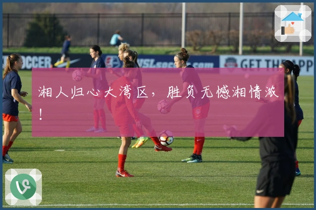 湘人归心大湾区，胜负无憾湘情浓！