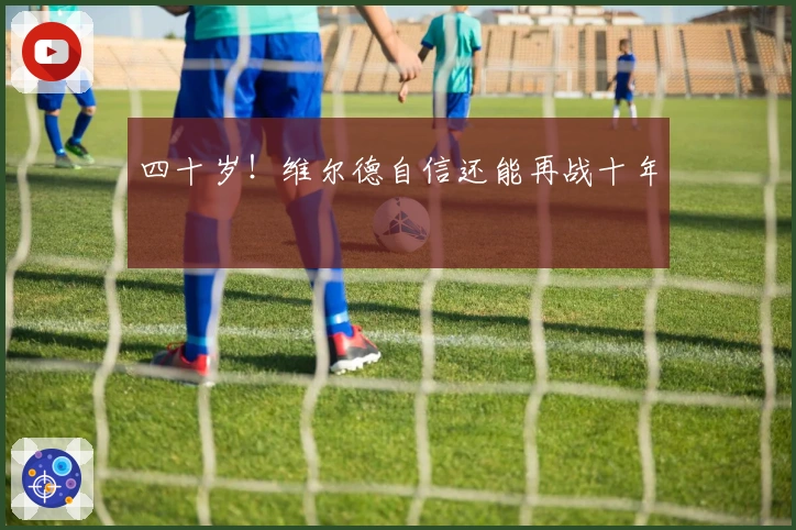 四十岁！维尔德自信还能再战十年