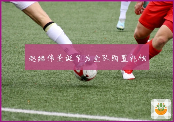 赵继伟圣诞节为全队购置礼物