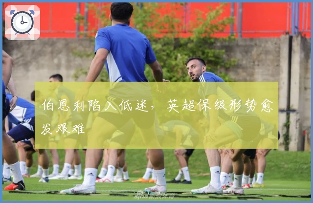 伯恩利陷入低迷，英超保级形势愈发艰难