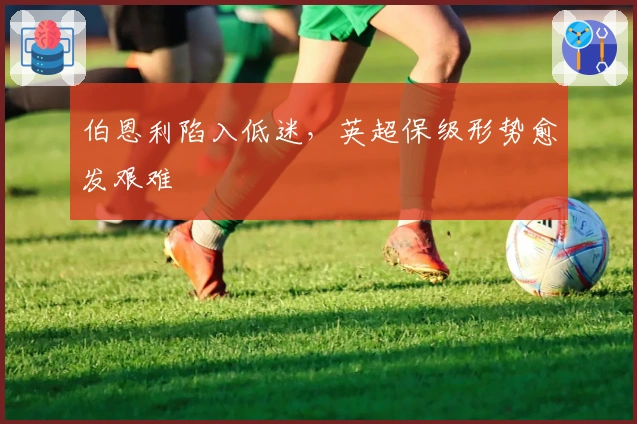 伯恩利陷入低迷，英超保级形势愈发艰难