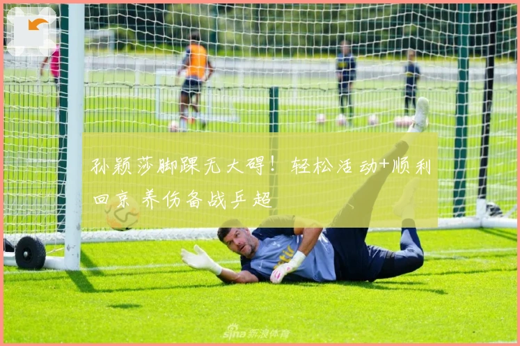 孙颖莎脚踝无大碍！轻松活动+顺利回京 养伤备战乒超