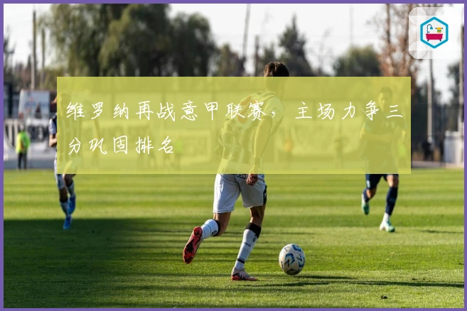 维罗纳再战意甲联赛，主场力争三分巩固排名