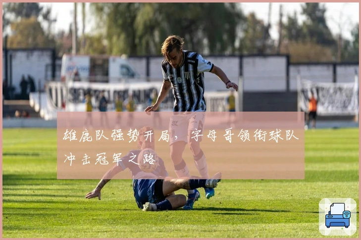 雄鹿队强势开局,字母哥领衔球队冲击冠军之路