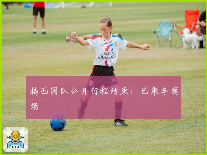 梅西团队公开行程结束，已乘车离场