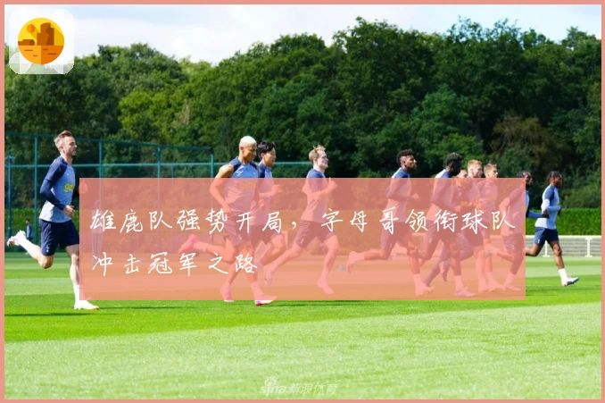 雄鹿队强势开局，字母哥领衔球队冲击冠军之路