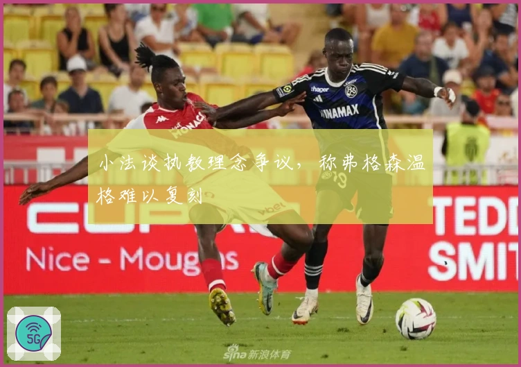 小法谈执教理念争议，称弗格森温格难以复刻