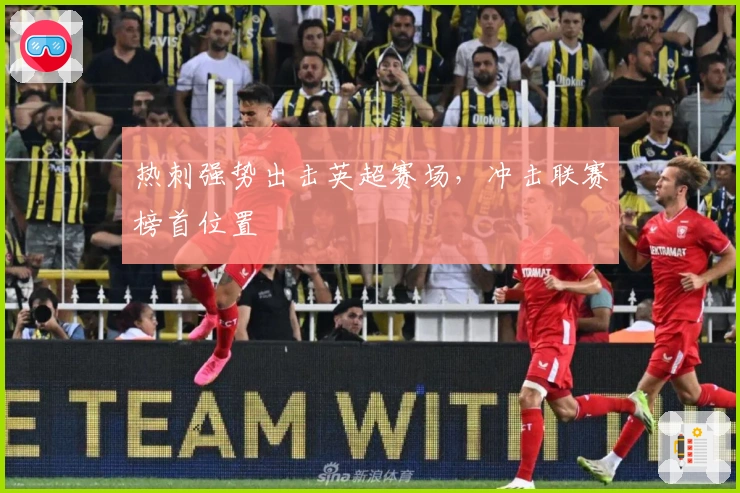 热刺强势出击英超赛场,冲击联赛榜首位置