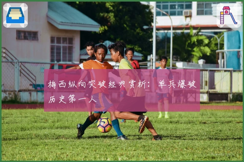 梅西纵向突破经典赏析：单兵爆破历史第一人