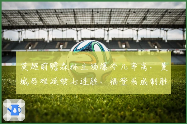 英超前瞻森林主场爆冷几率高，曼城恐难延续七连胜，福登或成制胜点
