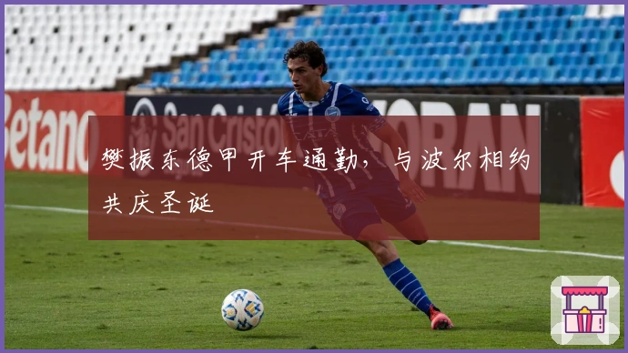 樊振东德甲开车通勤，与波尔相约共庆圣诞